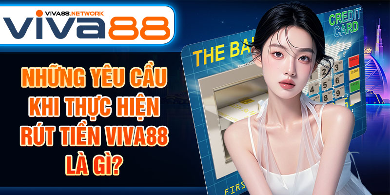 Những yêu cầu khi thực hiện rút tiền Viva88 là gì? Những yêu cầu khi thực hiện rút tiền Viva88 là gì?